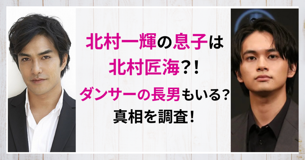 北村一輝　息子　北村匠海　北村将清　ダンサー